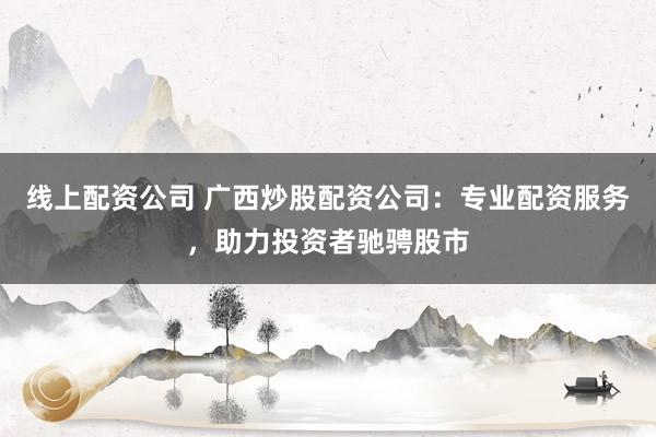 线上配资公司 广西炒股配资公司：专业配资服务，助力投资者驰骋股市