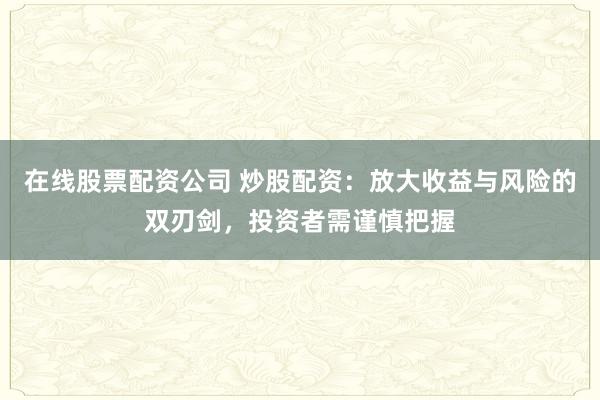 在线股票配资公司 炒股配资：放大收益与风险的双刃剑，投资者需谨慎把握