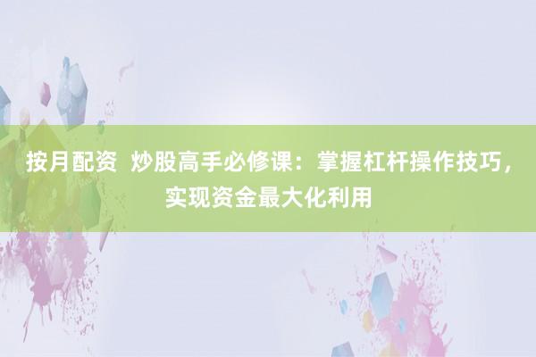 按月配资  炒股高手必修课：掌握杠杆操作技巧，实现资金最大化利用
