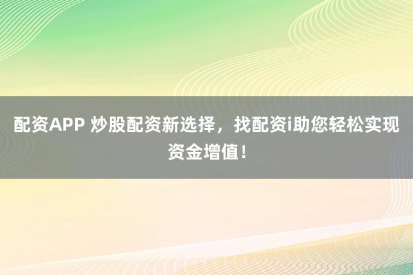 配资APP 炒股配资新选择，找配资i助您轻松实现资金增值！