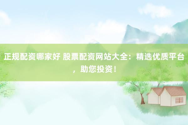 正规配资哪家好 股票配资网站大全：精选优质平台，助您投资！