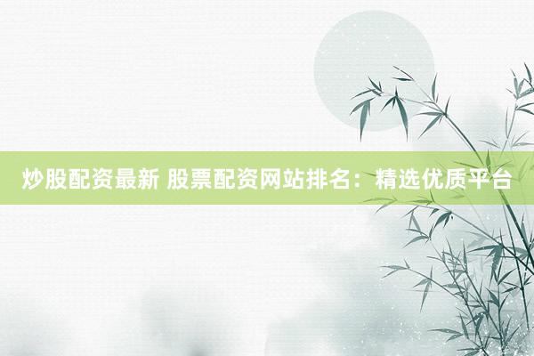炒股配资最新 股票配资网站排名:精选优质平台