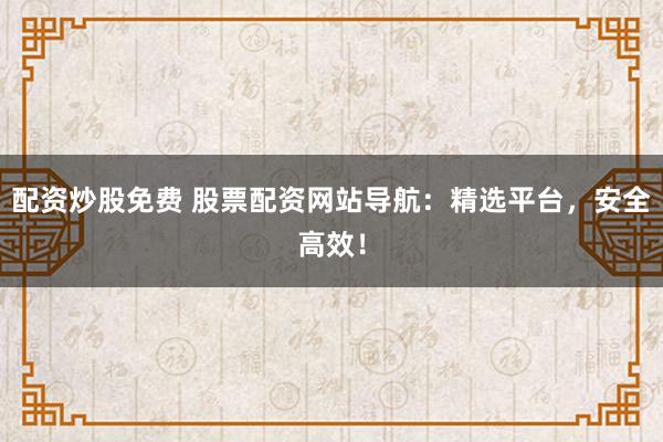 配资炒股免费 股票配资网站导航：精选平台，安全高效！
