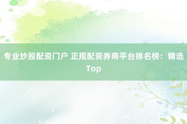 专业炒股配资门户 正规配资券商平台排名榜：精选Top