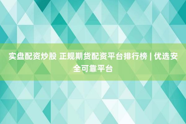 实盘配资炒股 正规期货配资平台排行榜 | 优选安全可靠平台