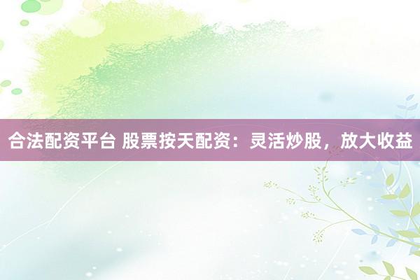 合法配资平台 股票按天配资：灵活炒股，放大收益