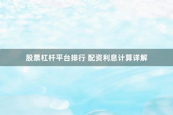 股票杠杆平台排行 配资利息计算详解