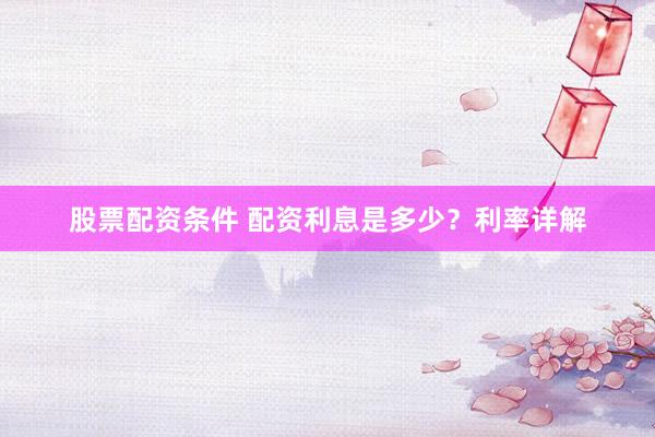 股票配资条件 配资利息是多少？利率详解