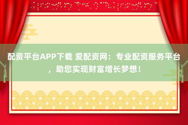 配资平台APP下载 爱配资网:专业配资服务平台,助您实现财富增长梦想!