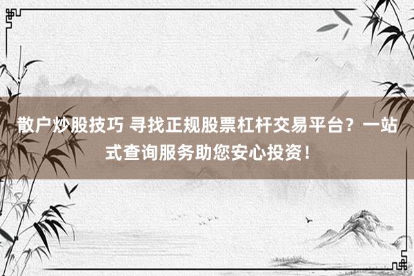 散户炒股技巧 寻找正规股票杠杆交易平台？一站式查询服务助您安心投资！