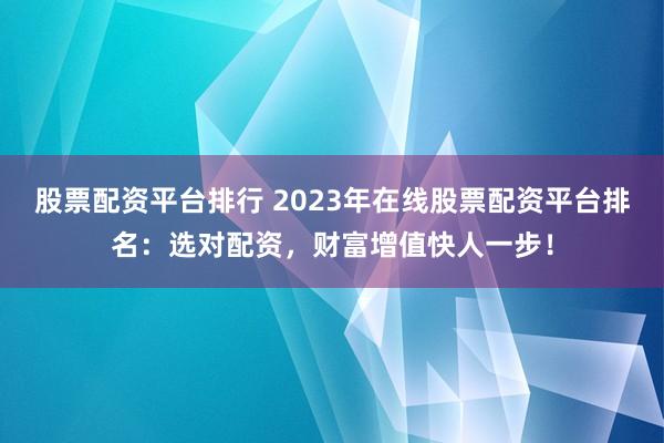股票配资平台排行 2023年在线股票配资平台排名：选对配资，财富增值快人一步！