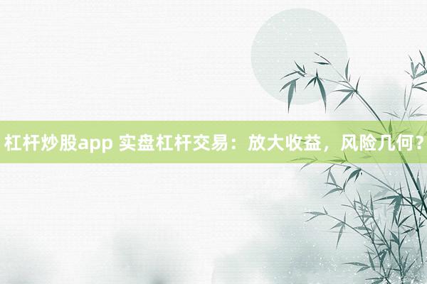 杠杆炒股app 实盘杠杆交易：放大收益，风险几何？