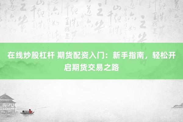在线炒股杠杆 期货配资入门：新手指南，轻松开启期货交易之路