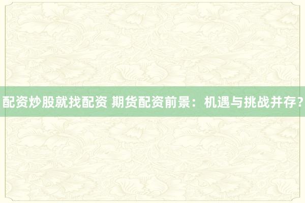 配资炒股就找配资 期货配资前景：机遇与挑战并存？