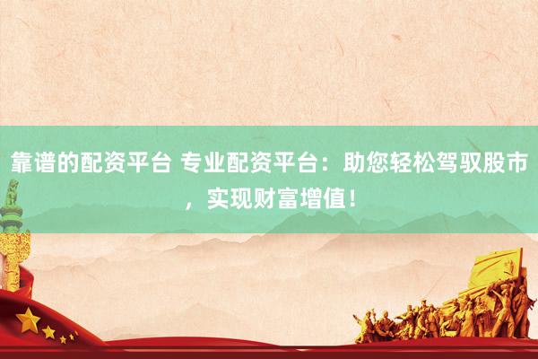 靠谱的配资平台 专业配资平台：助您轻松驾驭股市，实现财富增值！