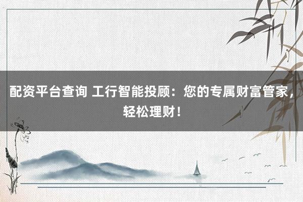 配资平台查询 工行智能投顾：您的专属财富管家，轻松理财！