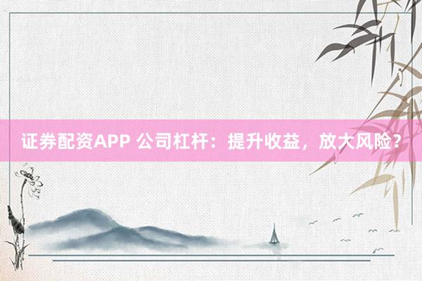 证券配资APP 公司杠杆：提升收益，放大风险？
