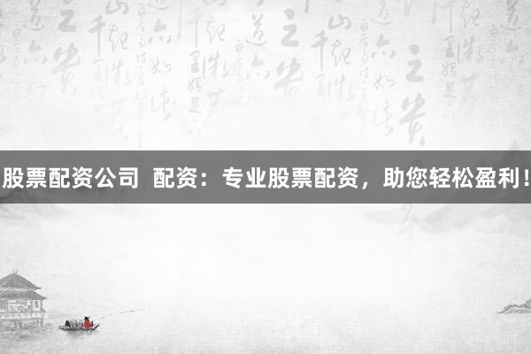 股票配资公司  配资：专业股票配资，助您轻松盈利！