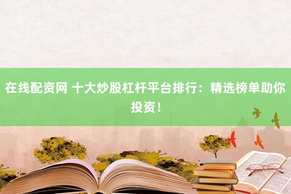 在线配资网 十大炒股杠杆平台排行：精选榜单助你投资！