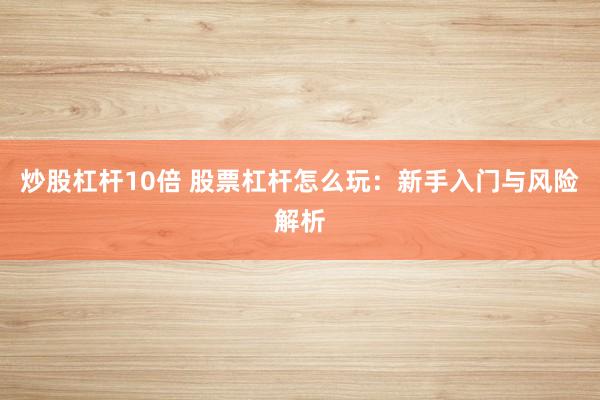 炒股杠杆10倍 股票杠杆怎么玩：新手入门与风险解析