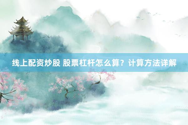 线上配资炒股 股票杠杆怎么算？计算方法详解