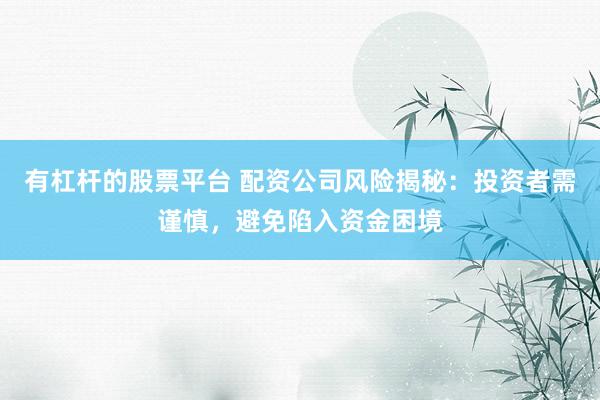 有杠杆的股票平台 配资公司风险揭秘：投资者需谨慎，避免陷入资金困境