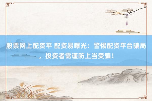 股票网上配资平 配资易曝光：警惕配资平台骗局，投资者需谨防上当受骗！
