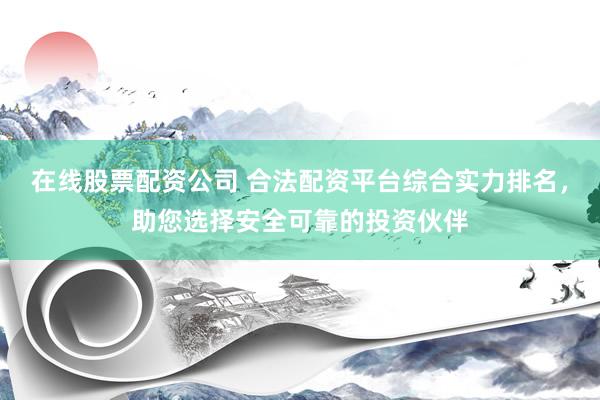 在线股票配资公司 合法配资平台综合实力排名，助您选择安全可靠的投资伙伴