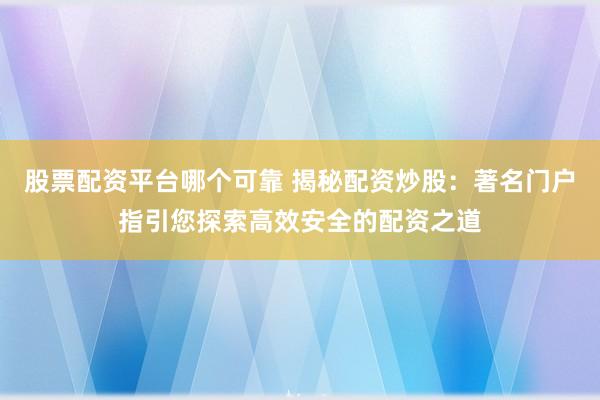股票配资平台哪个可靠 揭秘配资炒股：著名门户指引您探索高效安全的配资之道