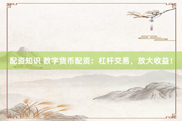 配资知识 数字货币配资：杠杆交易，放大收益！