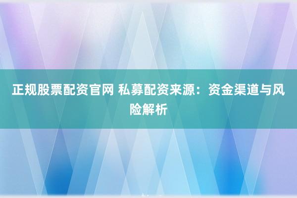 正规股票配资官网 私募配资来源：资金渠道与风险解析