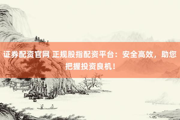证券配资官网 正规股指配资平台：安全高效，助您把握投资良机！