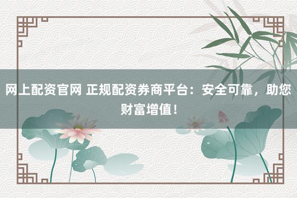 网上配资官网 正规配资券商平台：安全可靠，助您财富增值！