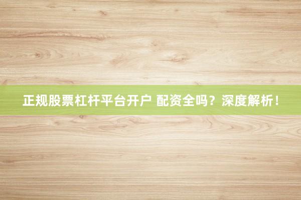 正规股票杠杆平台开户 配资全吗?深度解析!