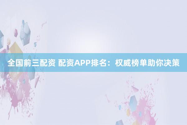 全国前三配资 配资APP排名:权威榜单助你决策