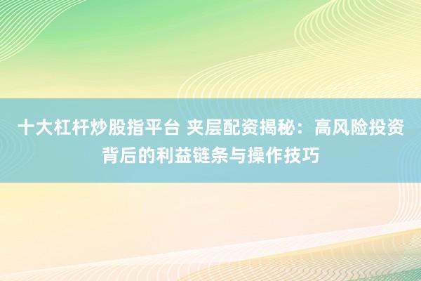 十大杠杆炒股指平台 夹层配资揭秘:高风险投资背后的利益链条与操作技巧