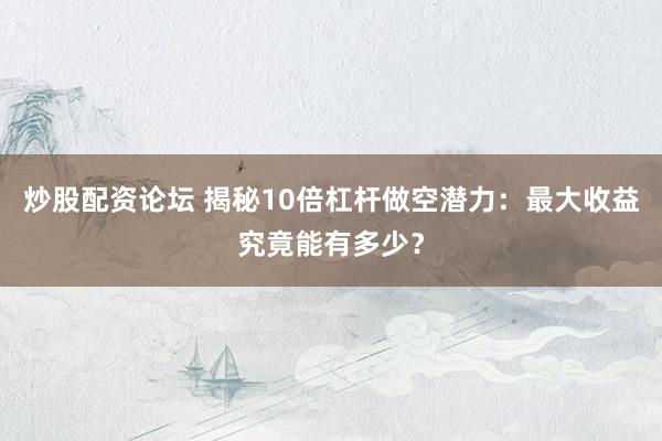 炒股配资论坛 揭秘10倍杠杆做空潜力：最大收益究竟能有多少？