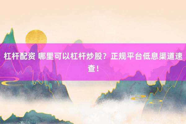 杠杆配资 哪里可以杠杆炒股？正规平台低息渠道速查！