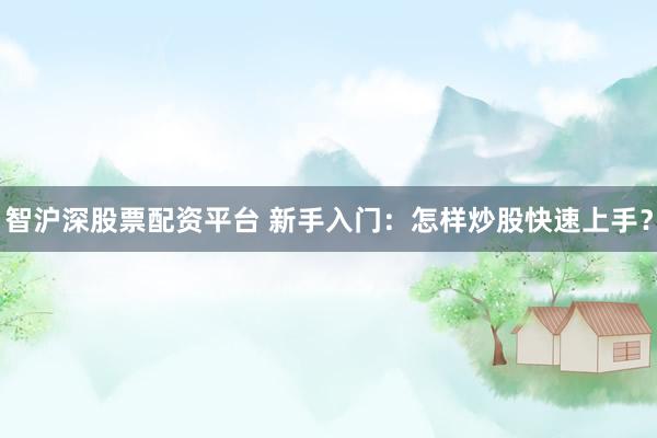 智沪深股票配资平台 新手入门：怎样炒股快速上手？
