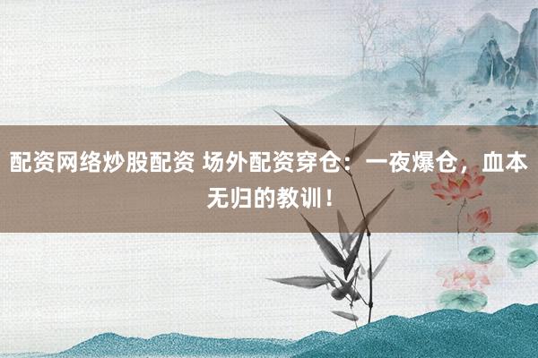 配资网络炒股配资 场外配资穿仓：一夜爆仓，血本无归的教训！