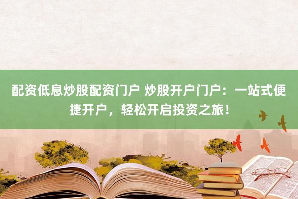 配资低息炒股配资门户 炒股开户门户：一站式便捷开户，轻松开启投资之旅！