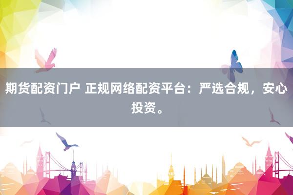 期货配资门户 正规网络配资平台：严选合规，安心投资。