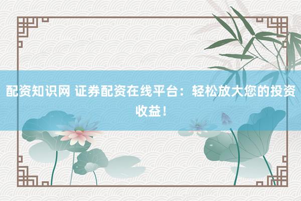 配资知识网 证券配资在线平台：轻松放大您的投资收益！