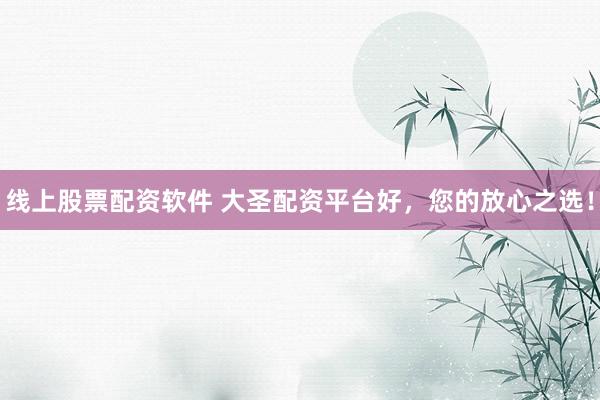 线上股票配资软件 大圣配资平台好,您的放心之选!