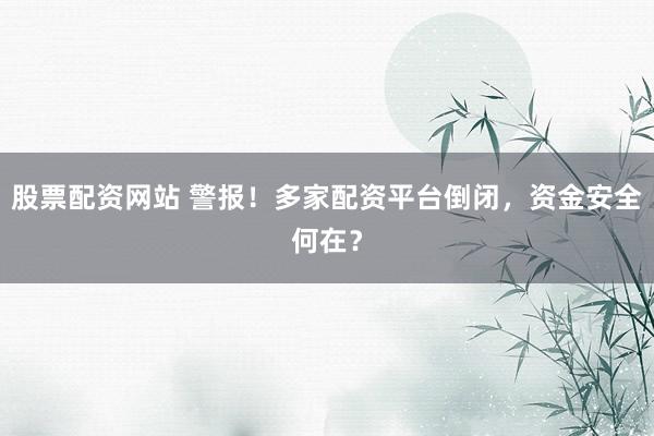 股票配资网站 警报！多家配资平台倒闭，资金安全何在？