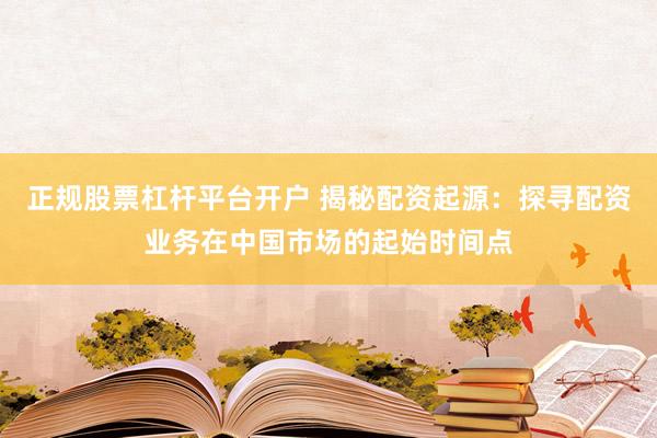 正规股票杠杆平台开户 揭秘配资起源:探寻配资业务在中国市场的起始时间点
