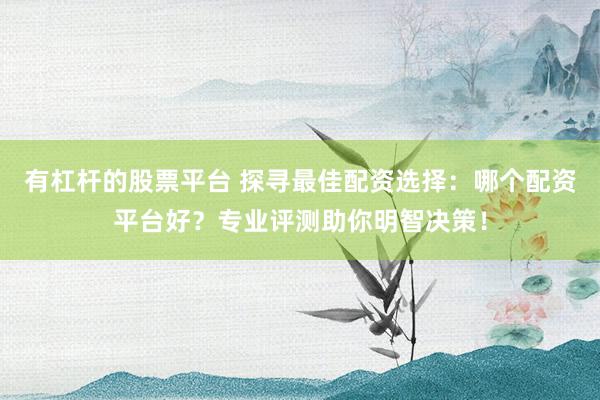 有杠杆的股票平台 探寻最佳配资选择：哪个配资平台好？专业评测助你明智决策！