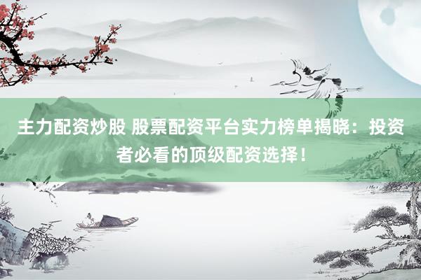 主力配资炒股 股票配资平台实力榜单揭晓：投资者必看的顶级配资选择！