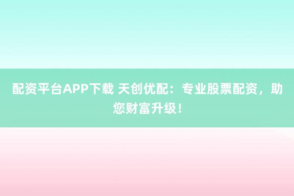 配资平台APP下载 天创优配：专业股票配资，助您财富升级！