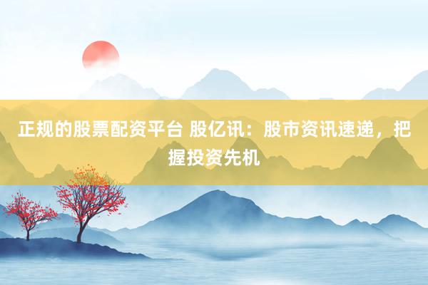 正规的股票配资平台 股亿讯：股市资讯速递，把握投资先机